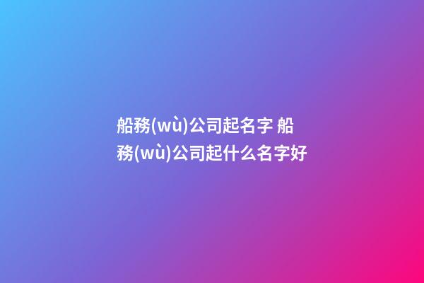 船務(wù)公司起名字 船務(wù)公司起什么名字好